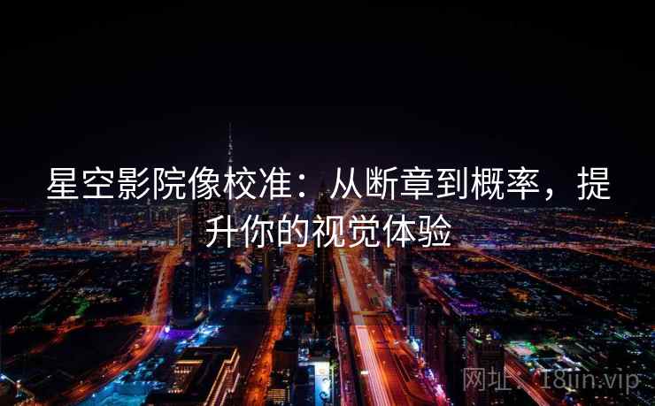 星空影院像校准:从断章到概率,提升你的视觉体验 星空影院像校准:从断章到概率,提升你的视觉体验