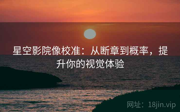 星空影院像校准:从断章到概率,提升你的视觉体验 星空影院像校准:从断章到概率,提升你的视觉体验