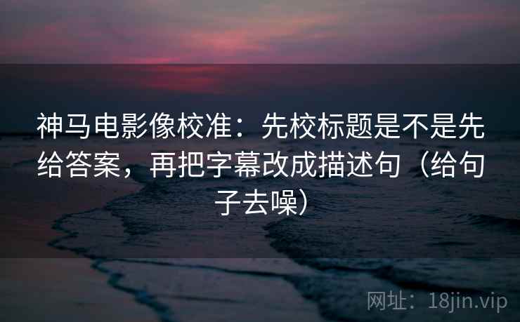 神马电影像校准：先校标题是不是先给答案，再把字幕改成描述句（给句子去噪）