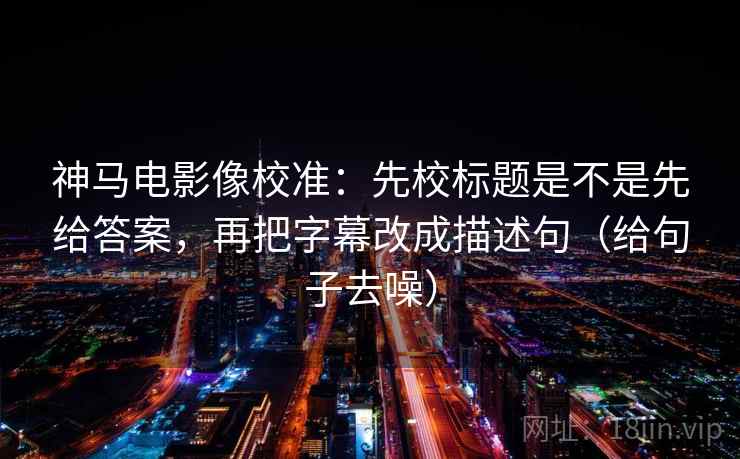 神马电影像校准：先校标题是不是先给答案，再把字幕改成描述句（给句子去噪）