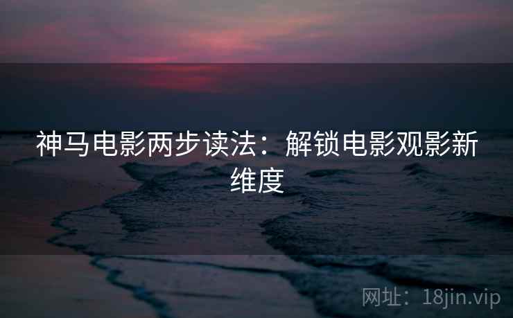 神马电影两步读法:解锁电影观影新维度 神马电影两步读法:解锁电影观影新维度