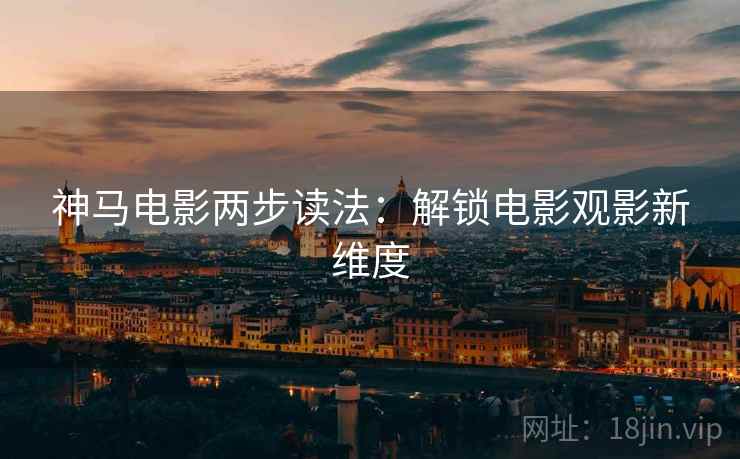 神马电影两步读法:解锁电影观影新维度 神马电影两步读法:解锁电影观影新维度