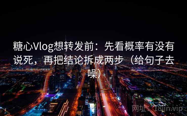 糖心Vlog想转发前:先看概率有没有说死,再把结论拆成两步(给句子去噪) 糖心Vlog想转发前:先看概率有没有说死,再把结论拆成两步(给句子去噪)