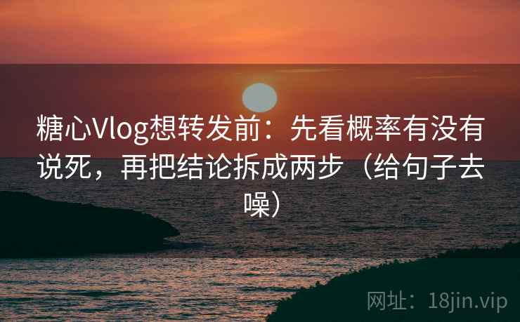 糖心Vlog想转发前:先看概率有没有说死,再把结论拆成两步(给句子去噪) 糖心Vlog想转发前:先看概率有没有说死,再把结论拆成两步(给句子去噪)