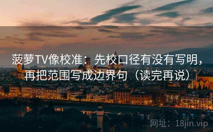 菠萝TV像校准：先校口径有没有写明，再把范围写成边界句（读完再说）
