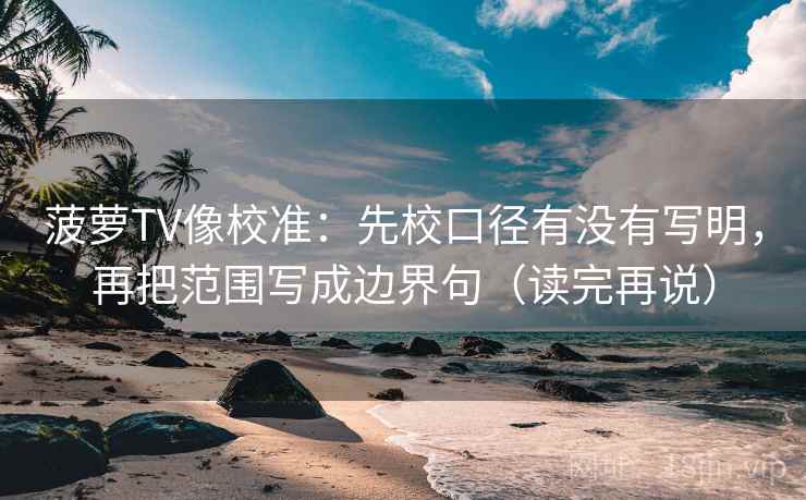 菠萝TV像校准：先校口径有没有写明，再把范围写成边界句（读完再说）