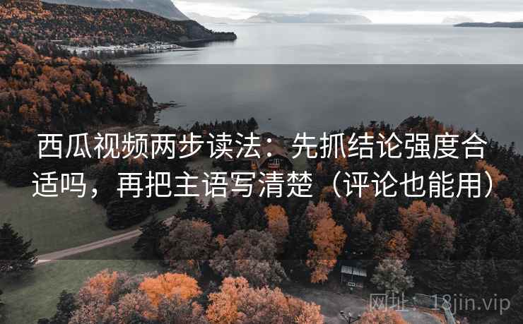 西瓜视频两步读法:先抓结论强度合适吗,再把主语写清楚(评论也能用) 西瓜视频两步读法:先抓结论强度合适吗,再把主语写清楚(评论也能用)