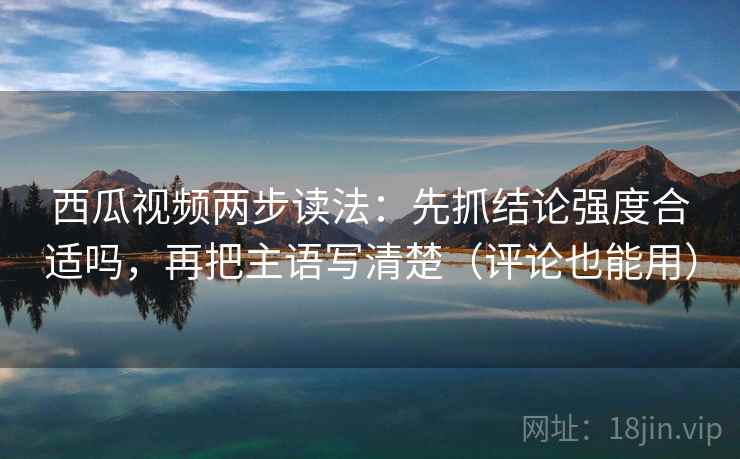 西瓜视频两步读法:先抓结论强度合适吗,再把主语写清楚(评论也能用) 西瓜视频两步读法:先抓结论强度合适吗,再把主语写清楚(评论也能用)