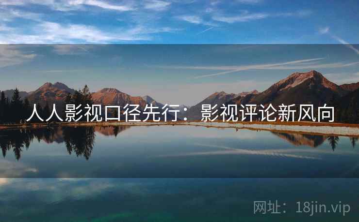 人人影视口径先行:影视评论新风向 人人影视口径先行:影视评论新风向