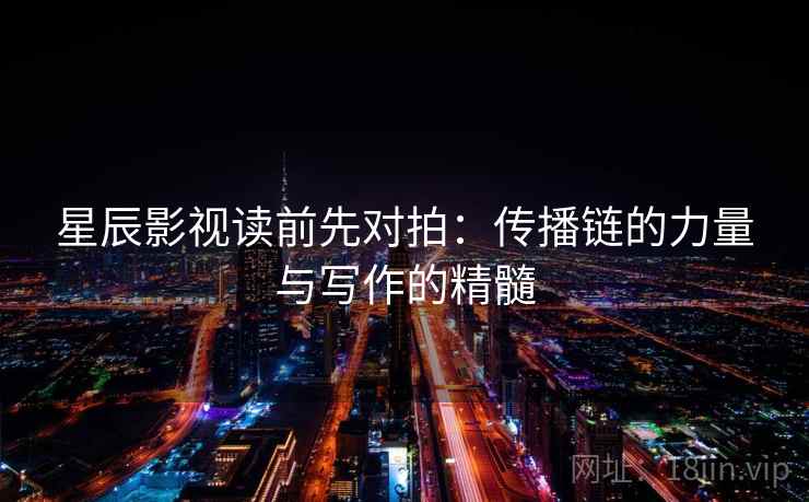 星辰影视读前先对拍：传播链的力量与写作的精髓