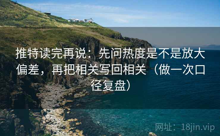 推特读完再说:先问热度是不是放大偏差,再把相关写回相关(做一次口径复盘) 推特读完再说:先问热度是不是放大偏差,再把相关写回相关(做一次口径复盘)