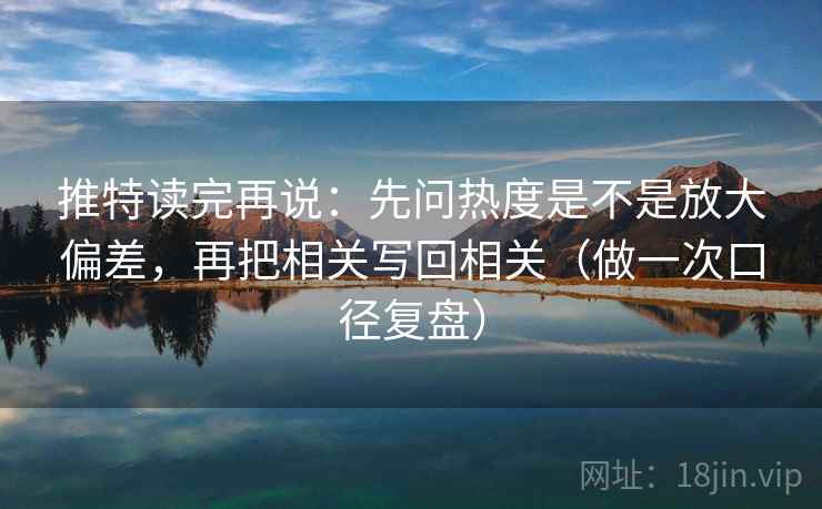 推特读完再说:先问热度是不是放大偏差,再把相关写回相关(做一次口径复盘) 推特读完再说:先问热度是不是放大偏差,再把相关写回相关(做一次口径复盘)