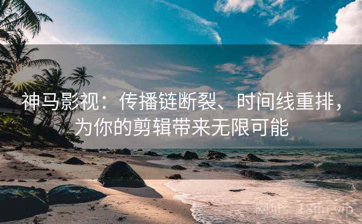神马影视:传播链断裂、时间线重排,为你的剪辑带来无限可能 神马影视:传播链断裂、时间线重排,为你的剪辑带来无限可能