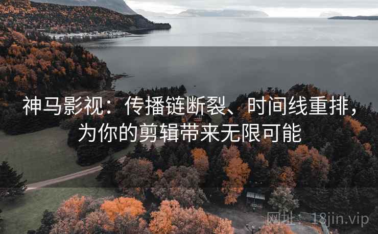 神马影视:传播链断裂、时间线重排,为你的剪辑带来无限可能 神马影视:传播链断裂、时间线重排,为你的剪辑带来无限可能