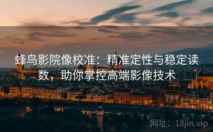 蜂鸟影院像校准:精准定性与稳定读数,助你掌控高端影像技术 蜂鸟影院像校准:精准定性与稳定读数,助你掌控高端影像技术