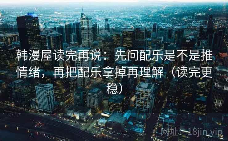 韩漫屋读完再说：先问配乐是不是推情绪，再把配乐拿掉再理解（读完更稳）
