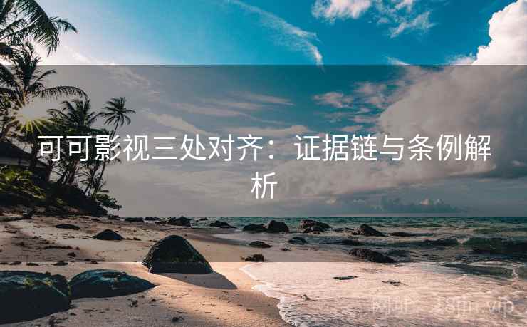 可可影视三处对齐:证据链与条例解析 可可影视三处对齐:证据链与条例解析