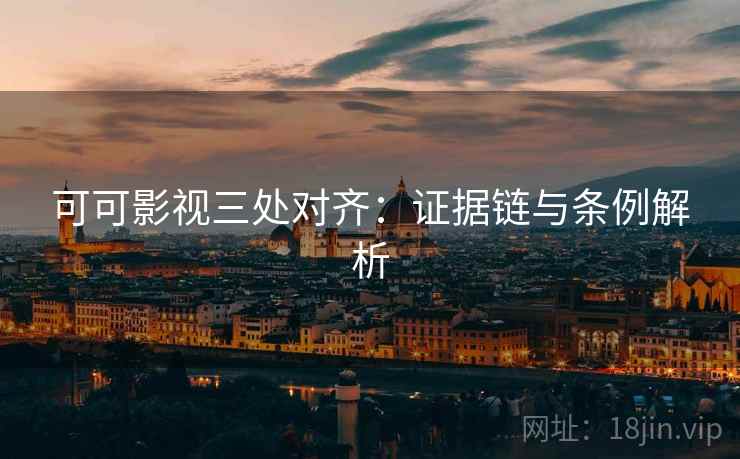 可可影视三处对齐:证据链与条例解析 可可影视三处对齐:证据链与条例解析