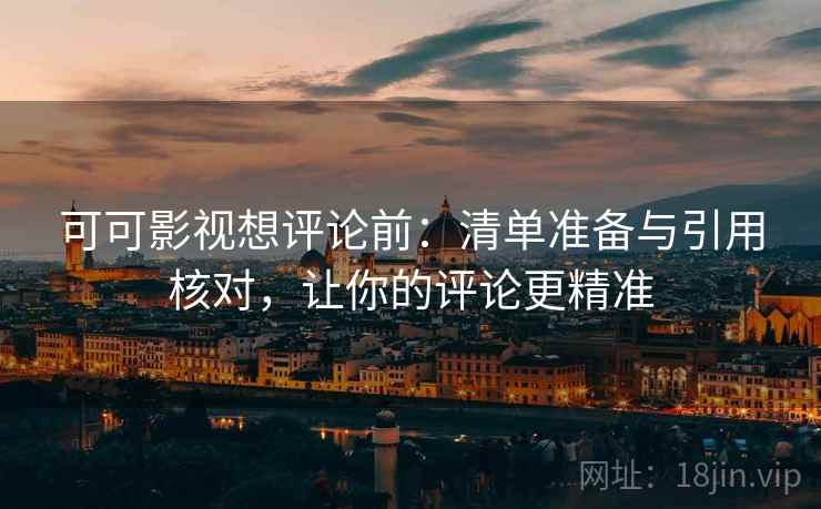 可可影视想评论前:清单准备与引用核对,让你的评论更精准 可可影视想评论前:清单准备与引用核对,让你的评论更精准