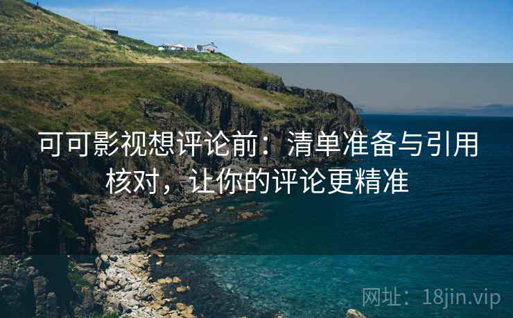 可可影视想评论前:清单准备与引用核对,让你的评论更精准 可可影视想评论前:清单准备与引用核对,让你的评论更精准