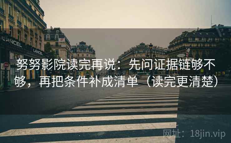 努努影院读完再说:先问证据链够不够,再把条件补成清单(读完更清楚) 努努影院读完再说:先问证据链够不够,再把条件补成清单(读完更清楚)