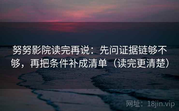 努努影院读完再说:先问证据链够不够,再把条件补成清单(读完更清楚) 努努影院读完再说:先问证据链够不够,再把条件补成清单(读完更清楚)
