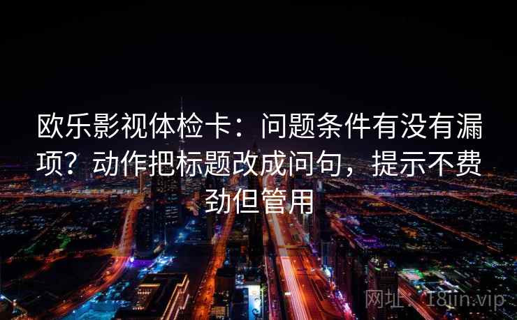 欧乐影视体检卡:问题条件有没有漏项?动作把标题改成问句,提示不费劲但管用 欧乐影视体检卡:问题条件有没有漏项?动作把标题改成问句,提示不费劲但管用