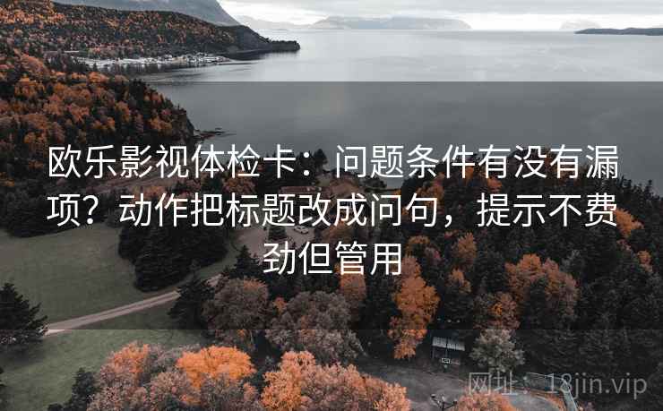 欧乐影视体检卡:问题条件有没有漏项?动作把标题改成问句,提示不费劲但管用 欧乐影视体检卡:问题条件有没有漏项?动作把标题改成问句,提示不费劲但管用