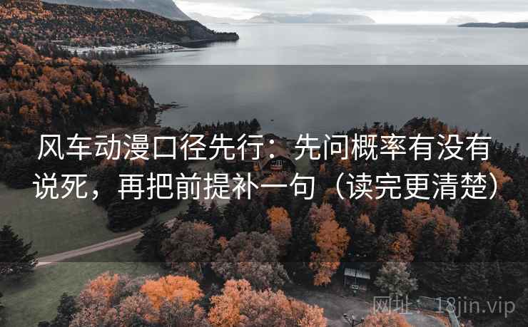 风车动漫口径先行:先问概率有没有说死,再把前提补一句(读完更清楚) 风车动漫口径先行:先问概率有没有说死,再把前提补一句(读完更清楚)