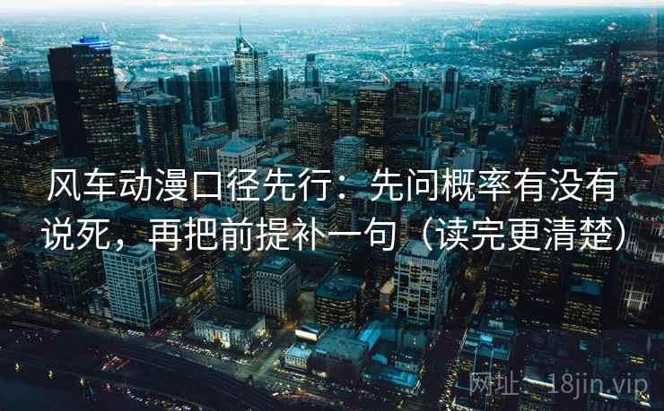 风车动漫口径先行:先问概率有没有说死,再把前提补一句(读完更清楚) 风车动漫口径先行:先问概率有没有说死,再把前提补一句(读完更清楚)