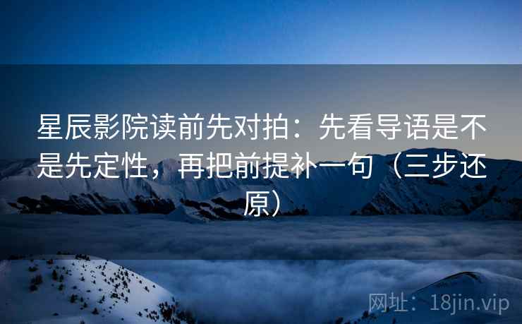 星辰影院读前先对拍:先看导语是不是先定性,再把前提补一句(三步还原) 星辰影院读前先对拍:先看导语是不是先定性,再把前提补一句(三步还原)
