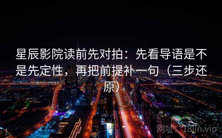 星辰影院读前先对拍:先看导语是不是先定性,再把前提补一句(三步还原) 星辰影院读前先对拍:先看导语是不是先定性,再把前提补一句(三步还原)