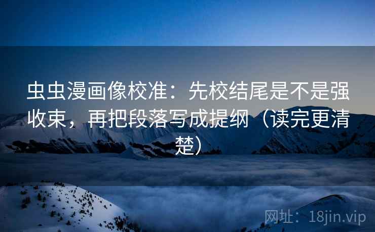 虫虫漫画像校准:先校结尾是不是强收束,再把段落写成提纲(读完更清楚) 虫虫漫画像校准:先校结尾是不是强收束,再把段落写成提纲(读完更清楚)