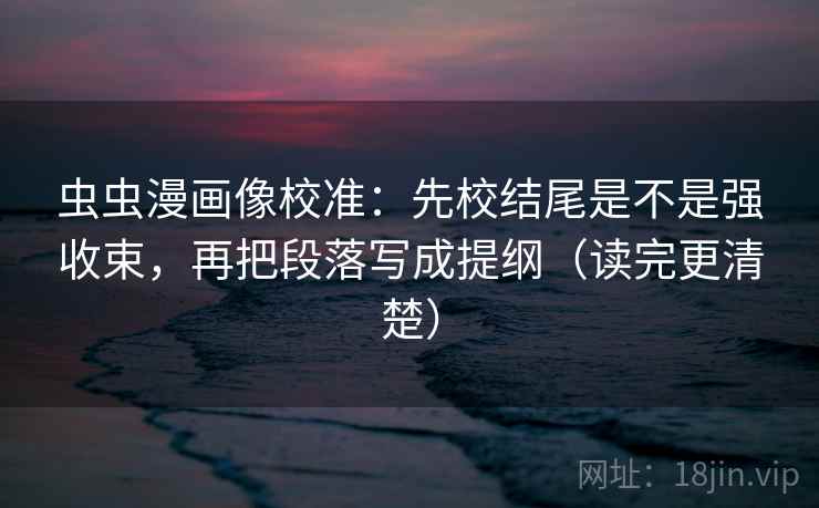 虫虫漫画像校准:先校结尾是不是强收束,再把段落写成提纲(读完更清楚) 虫虫漫画像校准:先校结尾是不是强收束,再把段落写成提纲(读完更清楚)