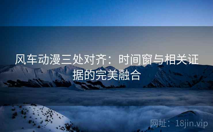 风车动漫三处对齐:时间窗与相关证据的完美融合 风车动漫三处对齐:时间窗与相关证据的完美融合