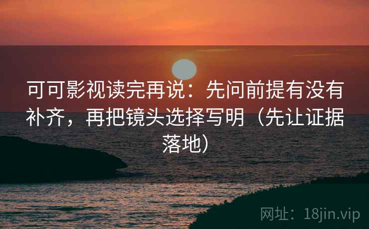 可可影视读完再说:先问前提有没有补齐,再把镜头选择写明(先让证据落地) 可可影视读完再说:先问前提有没有补齐,再把镜头选择写明(先让证据落地)