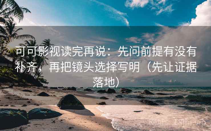 可可影视读完再说:先问前提有没有补齐,再把镜头选择写明(先让证据落地) 可可影视读完再说:先问前提有没有补齐,再把镜头选择写明(先让证据落地)